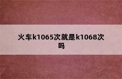 火车k1065次就是k1068次吗