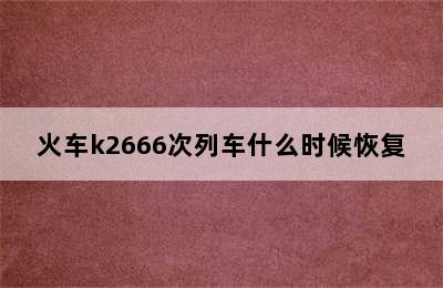 火车k2666次列车什么时候恢复