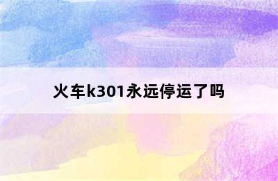 火车k301永远停运了吗