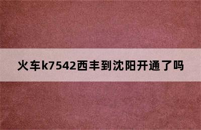 火车k7542西丰到沈阳开通了吗