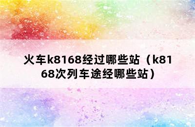 火车k8168经过哪些站（k8168次列车途经哪些站）