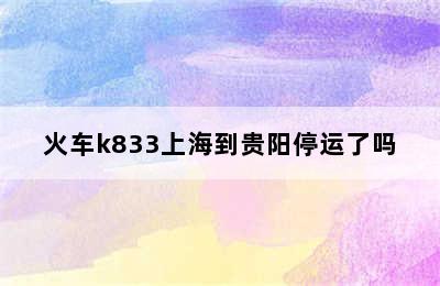 火车k833上海到贵阳停运了吗