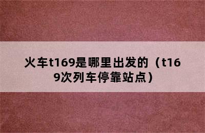 火车t169是哪里出发的（t169次列车停靠站点）