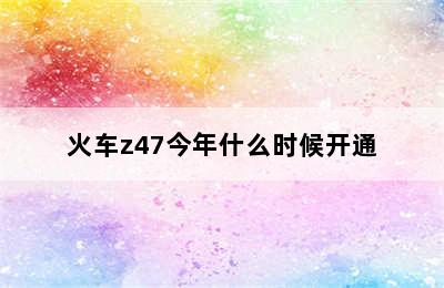 火车z47今年什么时候开通