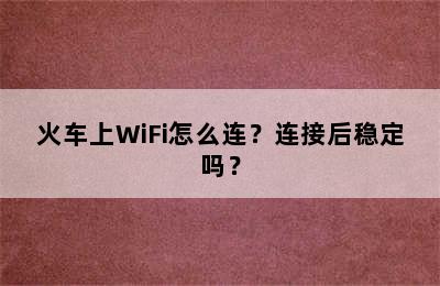 火车上WiFi怎么连？连接后稳定吗？