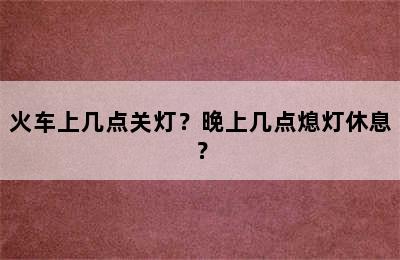 火车上几点关灯？晚上几点熄灯休息？