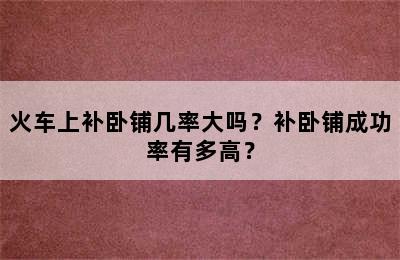 火车上补卧铺几率大吗？补卧铺成功率有多高？