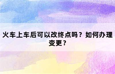 火车上车后可以改终点吗？如何办理变更？