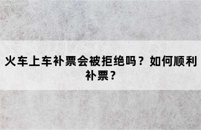 火车上车补票会被拒绝吗？如何顺利补票？