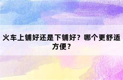 火车上铺好还是下铺好？哪个更舒适方便？