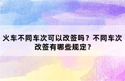 火车不同车次可以改签吗？不同车次改签有哪些规定？