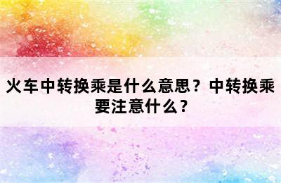 火车中转换乘是什么意思？中转换乘要注意什么？