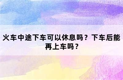 火车中途下车可以休息吗？下车后能再上车吗？