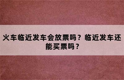 火车临近发车会放票吗？临近发车还能买票吗？