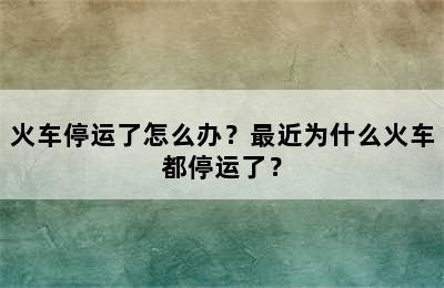 火车停运了怎么办？最近为什么火车都停运了？