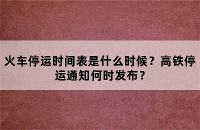 火车停运时间表是什么时候？高铁停运通知何时发布？