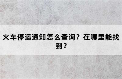 火车停运通知怎么查询？在哪里能找到？