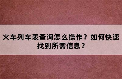 火车列车表查询怎么操作？如何快速找到所需信息？