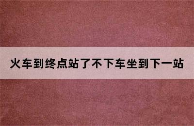 火车到终点站了不下车坐到下一站