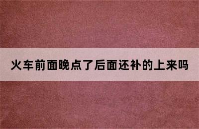 火车前面晚点了后面还补的上来吗