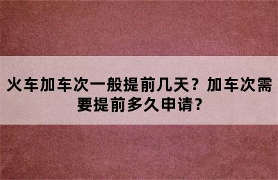 火车加车次一般提前几天？加车次需要提前多久申请？