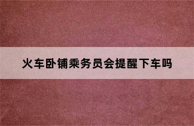 火车卧铺乘务员会提醒下车吗