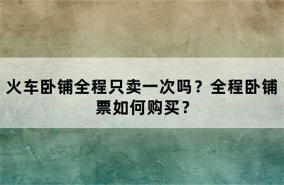 火车卧铺全程只卖一次吗？全程卧铺票如何购买？