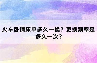 火车卧铺床单多久一换？更换频率是多久一次？