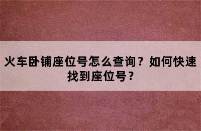 火车卧铺座位号怎么查询？如何快速找到座位号？