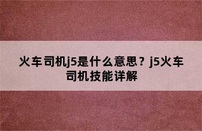 火车司机j5是什么意思？j5火车司机技能详解