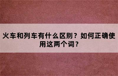 火车和列车有什么区别？如何正确使用这两个词？