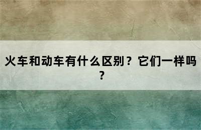 火车和动车有什么区别？它们一样吗？