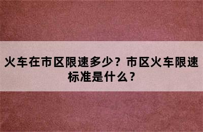 火车在市区限速多少？市区火车限速标准是什么？
