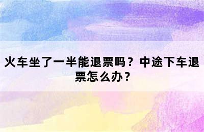 火车坐了一半能退票吗？中途下车退票怎么办？