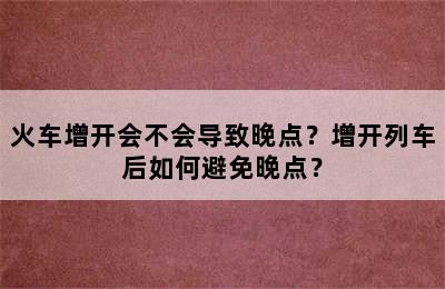 火车增开会不会导致晚点？增开列车后如何避免晚点？