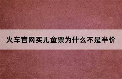 火车官网买儿童票为什么不是半价