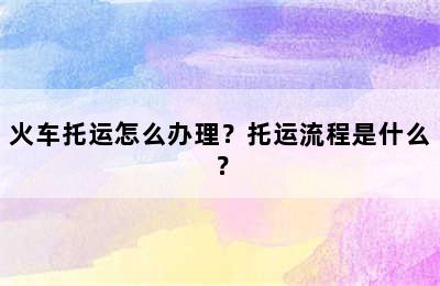 火车托运怎么办理？托运流程是什么？