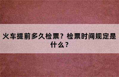 火车提前多久检票？检票时间规定是什么？