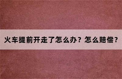 火车提前开走了怎么办？怎么赔偿？