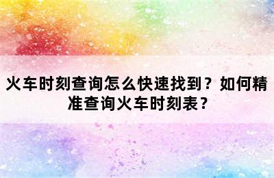 火车时刻查询怎么快速找到？如何精准查询火车时刻表？