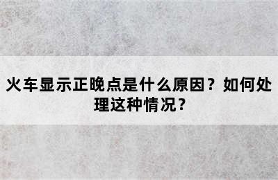 火车显示正晚点是什么原因？如何处理这种情况？