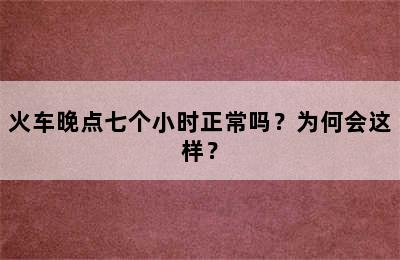 火车晚点七个小时正常吗？为何会这样？