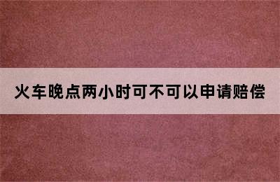 火车晚点两小时可不可以申请赔偿