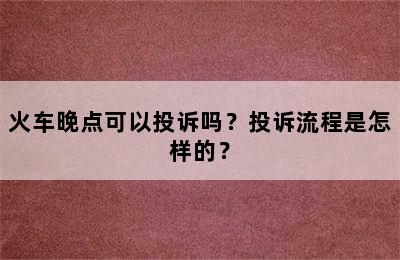 火车晚点可以投诉吗？投诉流程是怎样的？