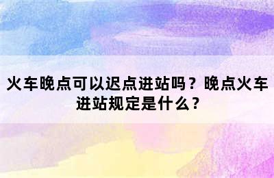 火车晚点可以迟点进站吗？晚点火车进站规定是什么？