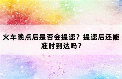 火车晚点后是否会提速？提速后还能准时到达吗？