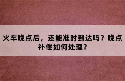 火车晚点后，还能准时到达吗？晚点补偿如何处理？