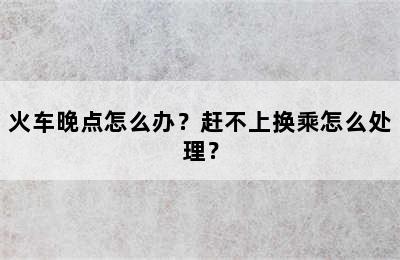 火车晚点怎么办？赶不上换乘怎么处理？