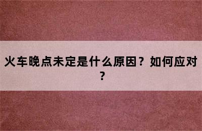 火车晚点未定是什么原因？如何应对？