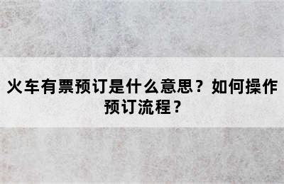 火车有票预订是什么意思？如何操作预订流程？